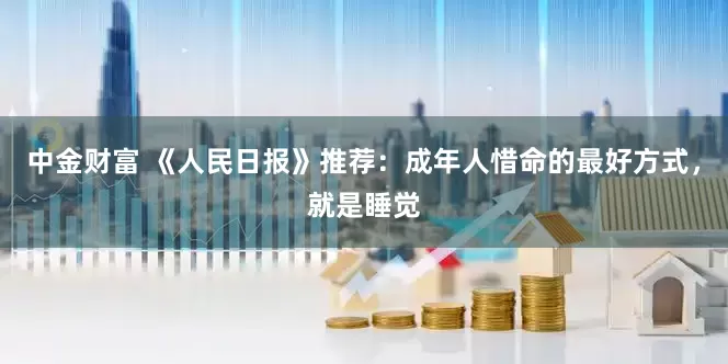 中金财富 《人民日报》推荐：成年人惜命的最好方式，就是睡觉