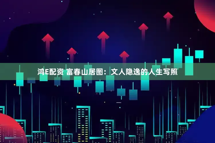 鸿E配资 富春山居图：文人隐逸的人生写照