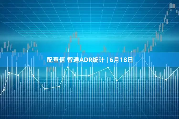 配查信 智通ADR统计 | 6月18日