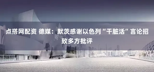 点搭网配资 德媒：默茨感谢以色列“干脏活”言论招致多方批评
