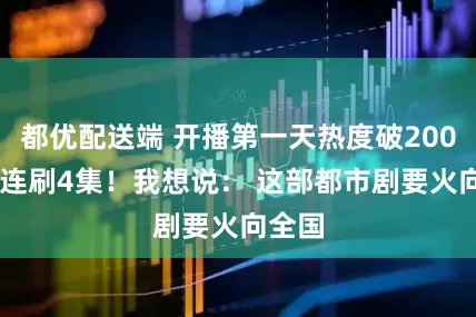 都优配送端 开播第一天热度破20000！连刷4集！我想说： 这部都市剧要火向全国
