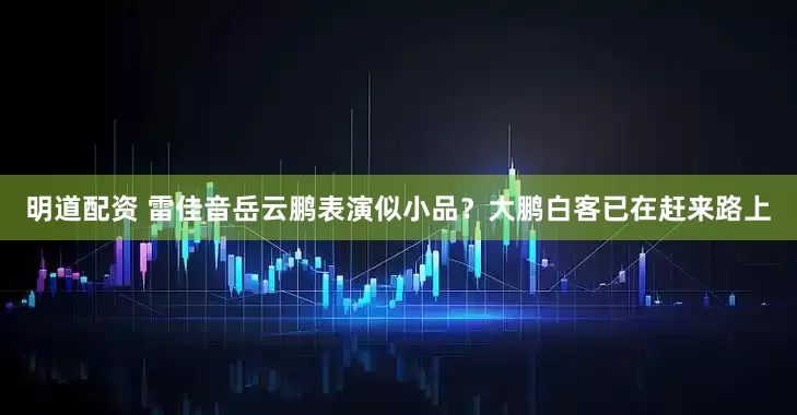 明道配资 雷佳音岳云鹏表演似小品？大鹏白客已在赶来路上