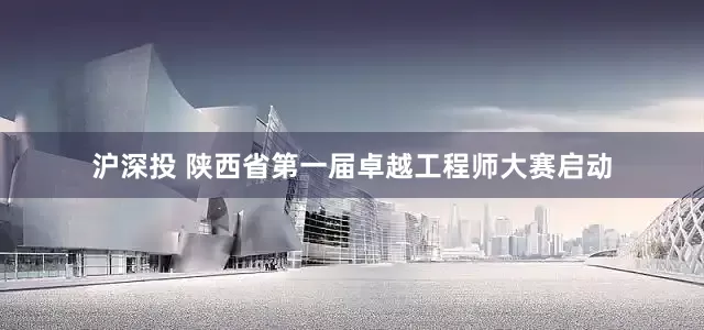 沪深投 陕西省第一届卓越工程师大赛启动