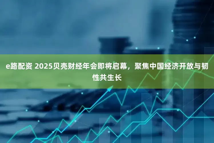 e路配资 2025贝壳财经年会即将启幕，聚焦中国经济开放与韧性共生长
