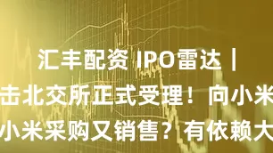 汇丰配资 IPO雷达｜华来科技冲击北交所正式受理！向小米采购又销售？有依赖大客户风险