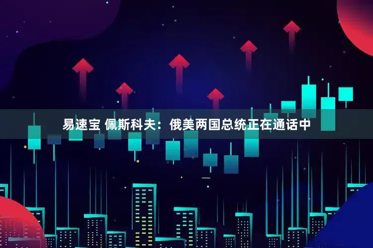 易速宝 佩斯科夫：俄美两国总统正在通话中