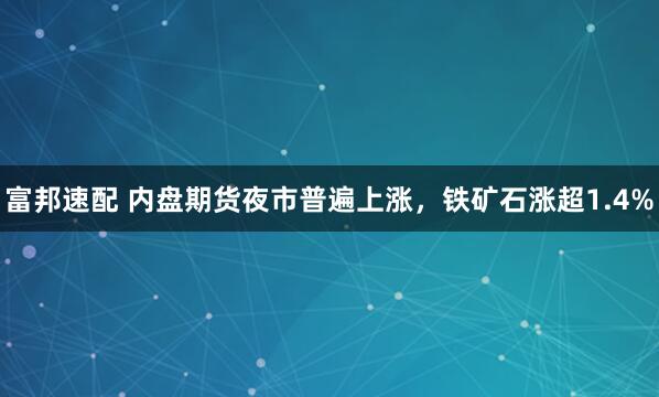 富邦速配 内盘期货夜市普遍上涨，铁矿石涨超1.4%