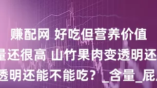 赚配网 好吃但营养价值一般，热量还很高 山竹果肉变透明还能不能吃？_含量_屁屁_橙子