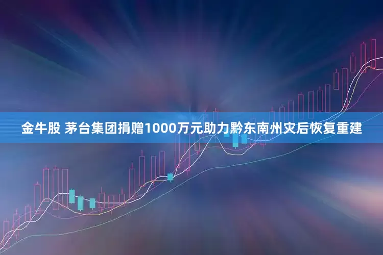 金牛股 茅台集团捐赠1000万元助力黔东南州灾后恢复重建