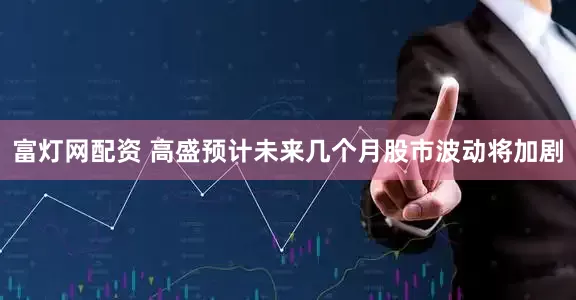 富灯网配资 高盛预计未来几个月股市波动将加剧
