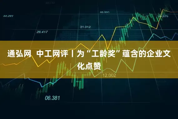 通弘网  中工网评丨为“工龄奖”蕴含的企业文化点赞