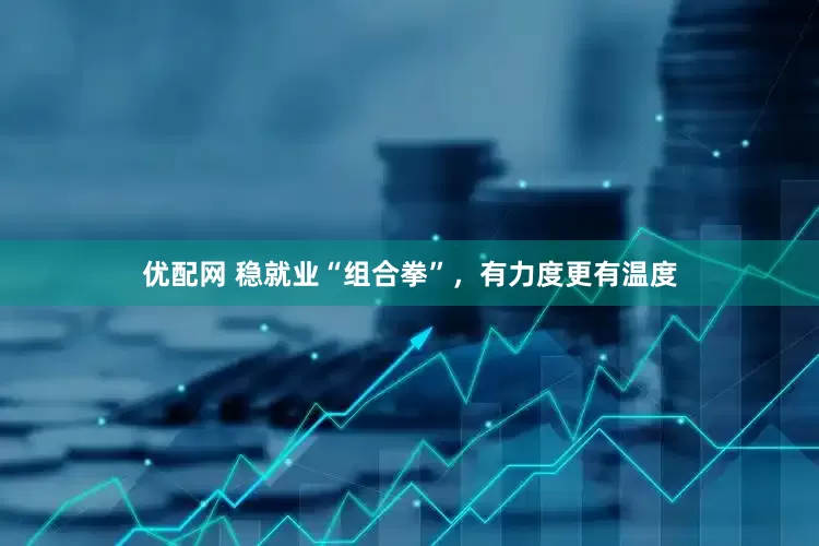 优配网 稳就业“组合拳”，有力度更有温度