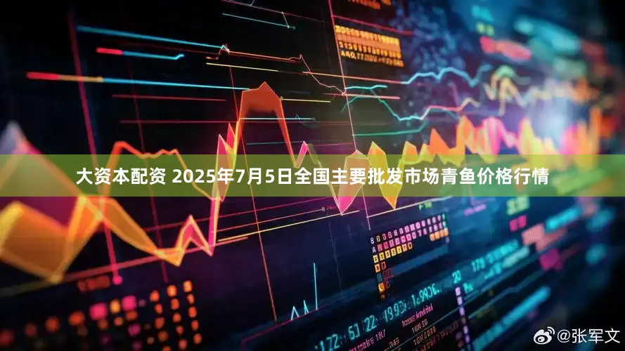 大资本配资 2025年7月5日全国主要批发市场青鱼价格行情