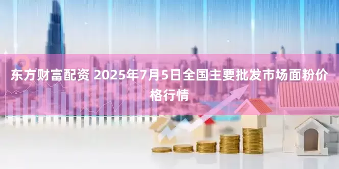 东方财富配资 2025年7月5日全国主要批发市场面粉价格行情