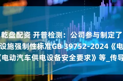 乾盘配资 开普检测：公司参与制定了电动汽车充电设施强制性标准GB 39752-2024《电动汽车供电设备安全要求》等_传导_袁冠琳_测试