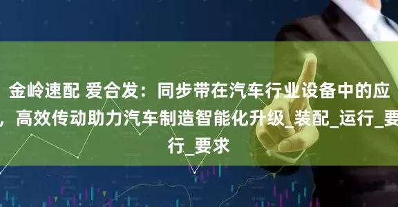金岭速配 爱合发：同步带在汽车行业设备中的应用，高效传动助力汽车制造智能化升级_装配_运行_要求