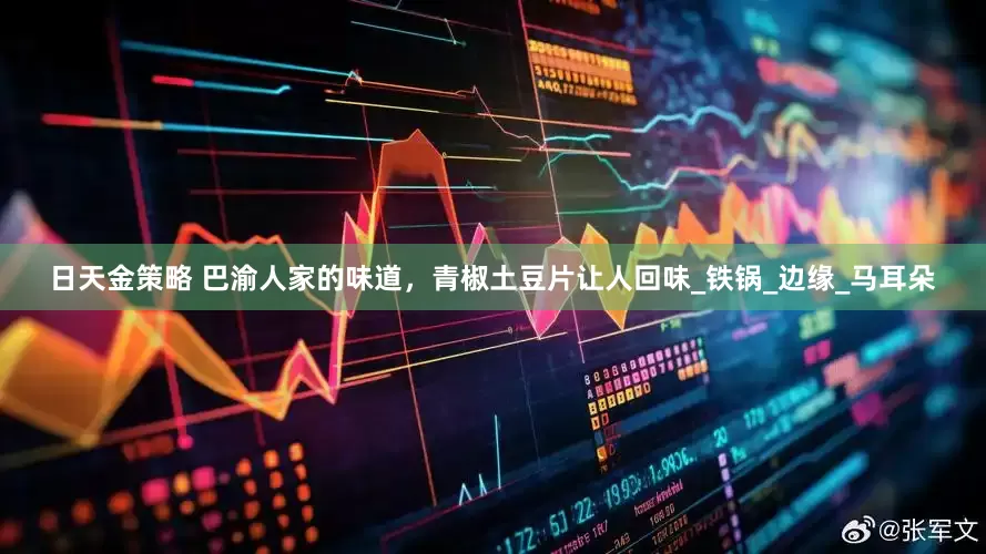 日天金策略 巴渝人家的味道，青椒土豆片让人回味_铁锅_边缘_马耳朵