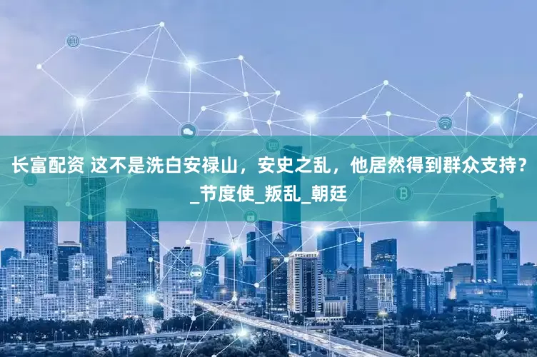 长富配资 这不是洗白安禄山，安史之乱，他居然得到群众支持？_节度使_叛乱_朝廷