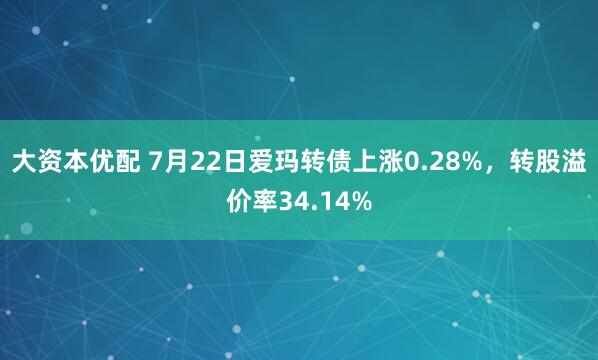 大资本优配 7月22日爱玛转债上涨0.28%，转股溢价率34.14%