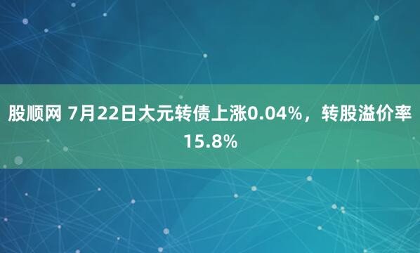 股顺网 7月22日大元转债上涨0.04%，转股溢价率15.8%