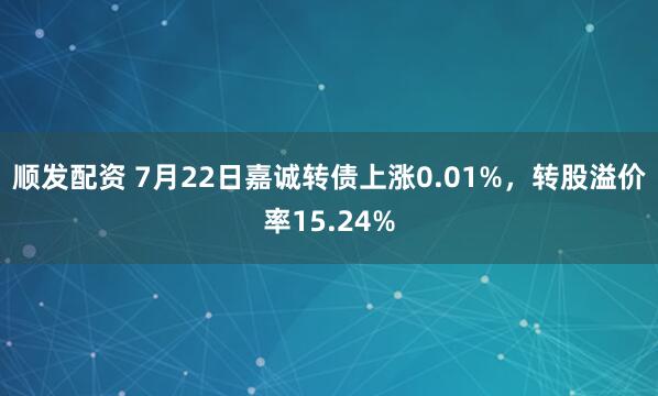 顺发配资 7月22日嘉诚转债上涨0.01%，转股溢价率15.24%