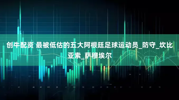 创牛配资 最被低估的五大阿根廷足球运动员_防守_坎比亚索_萨穆埃尔