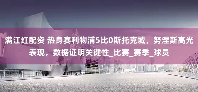 满江红配资 热身赛利物浦5比0斯托克城，努涅斯高光表现，数据证明关键性_比赛_赛季_球员