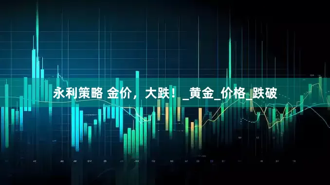 永利策略 金价，大跌！_黄金_价格_跌破