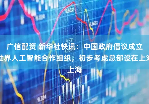 广信配资 新华社快讯：中国政府倡议成立世界人工智能合作组织，初步考虑总部设在上海