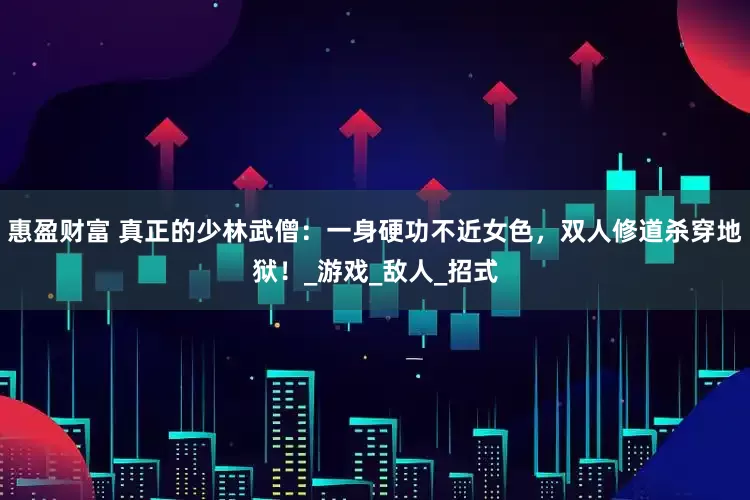 惠盈财富 真正的少林武僧：一身硬功不近女色，双人修道杀穿地狱！_游戏_敌人_招式
