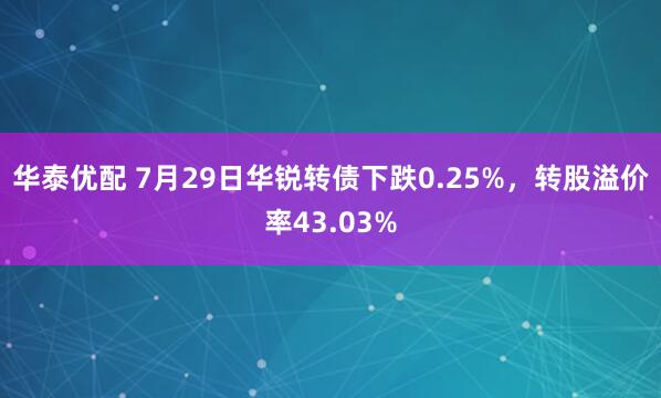 华泰优配 7月29日华锐转债下跌0.25%，转股溢价率43.03%