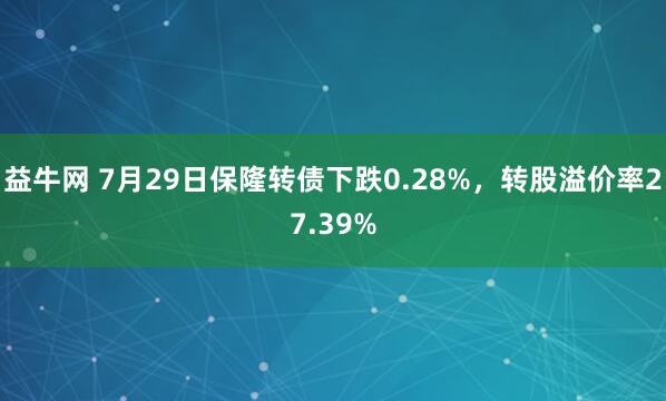 益牛网 7月29日保隆转债下跌0.28%，转股溢价率27.39%