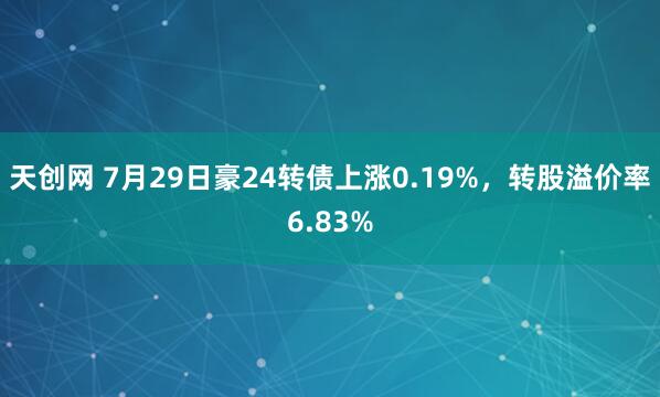 天创网 7月29日豪24转债上涨0.19%，转股溢价率6.83%