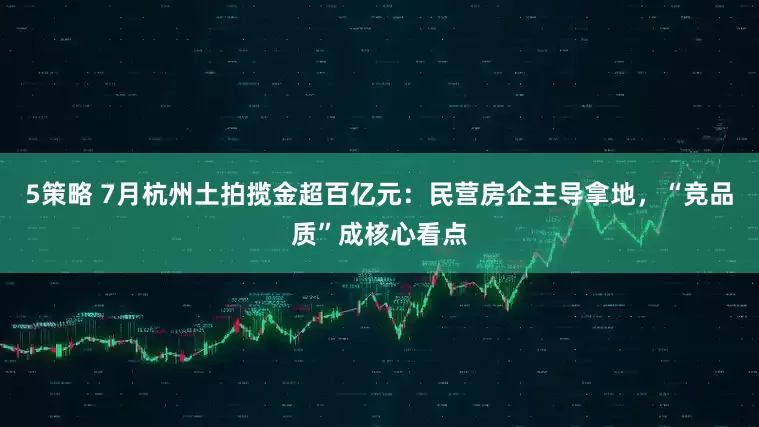 5策略 7月杭州土拍揽金超百亿元：民营房企主导拿地，“竞品质”成核心看点