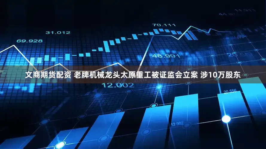文商期货配资 老牌机械龙头太原重工被证监会立案 涉10万股东