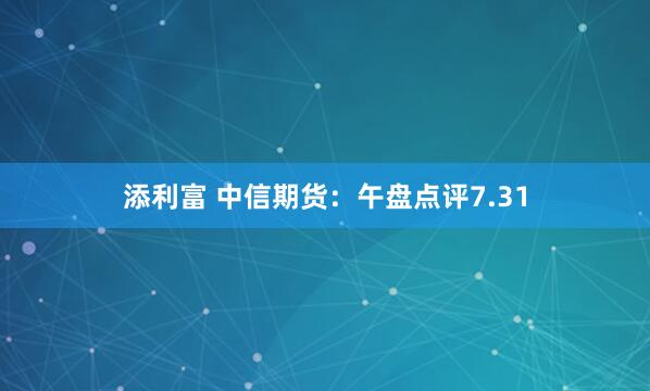 添利富 中信期货：午盘点评7.31