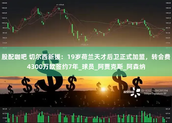 股配咖吧 切尔西新援：19岁荷兰天才后卫正式加盟，转会费4300万欧签约7年_球员_阿贾克斯_阿森纳