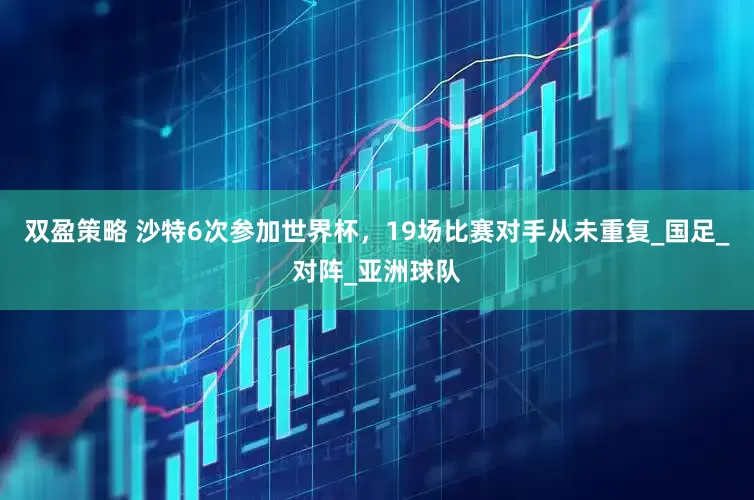 双盈策略 沙特6次参加世界杯，19场比赛对手从未重复_国足_对阵_亚洲球队