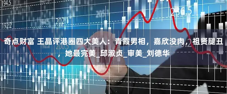 奇点财富 王晶评港圈四大美人：青霞男相，嘉欣没肉，祖贤腿丑，她最完美_邱淑贞_审美_刘德华