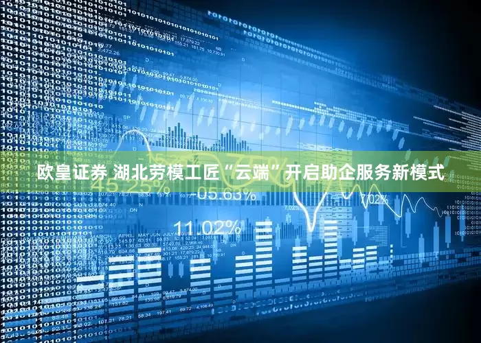 欧皇证券 湖北劳模工匠“云端”开启助企服务新模式