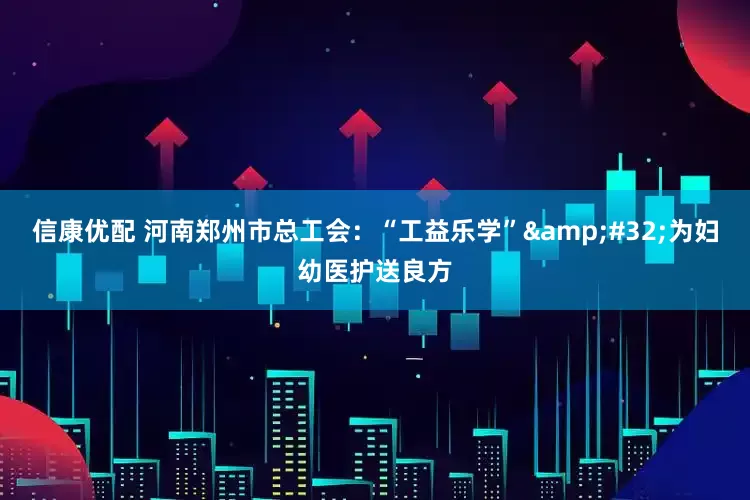 信康优配 河南郑州市总工会：“工益乐学”&#32;为妇幼医护送良方