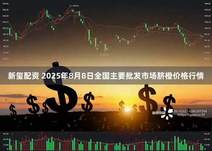 新玺配资 2025年8月8日全国主要批发市场脐橙价格行情