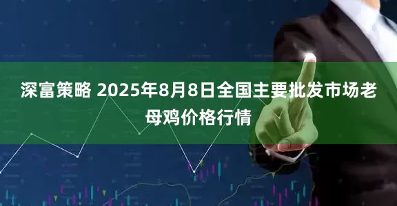 深富策略 2025年8月8日全国主要批发市场老母鸡价格行情