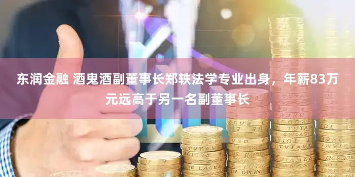 东润金融 酒鬼酒副董事长郑轶法学专业出身，年薪83万元远高于另一名副董事长