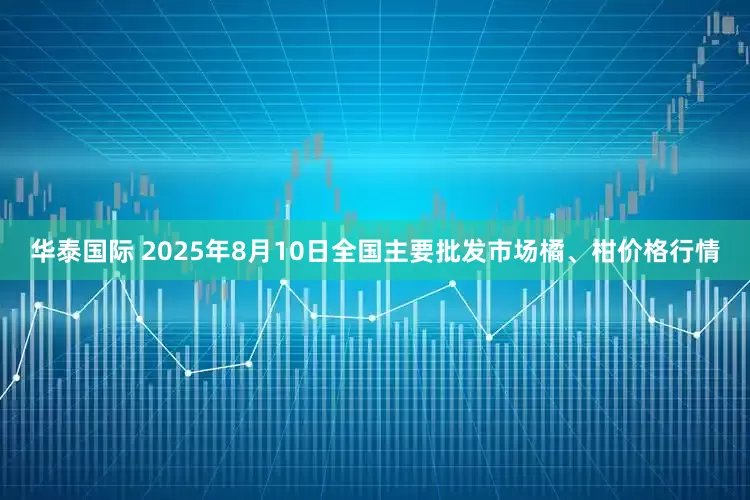 华泰国际 2025年8月10日全国主要批发市场橘、柑价格行情