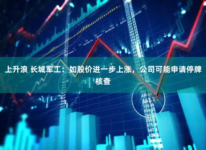 上升浪 长城军工：如股价进一步上涨，公司可能申请停牌核查