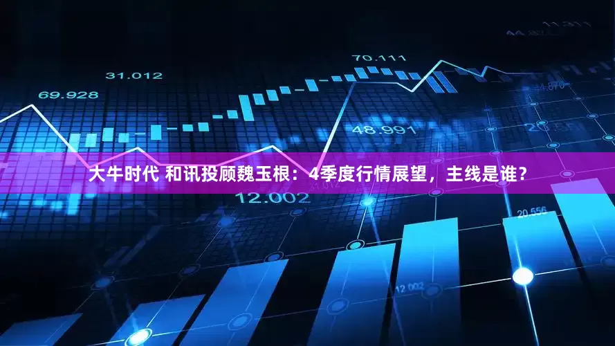 大牛时代 和讯投顾魏玉根：4季度行情展望，主线是谁？