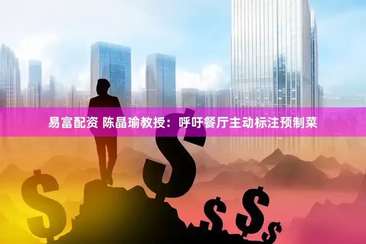 易富配资 陈晶瑜教授：呼吁餐厅主动标注预制菜