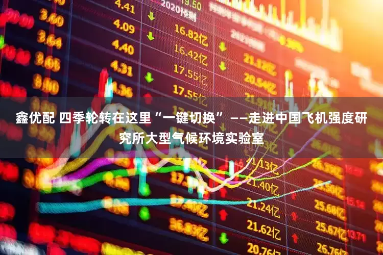 鑫优配 四季轮转在这里“一键切换” ——走进中国飞机强度研究所大型气候环境实验室
