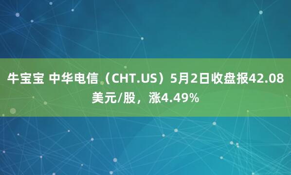 牛宝宝 中华电信（CHT.US）5月2日收盘报42.08美元/股，涨4.49%